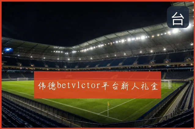 伟德betvlctor平台新人礼金