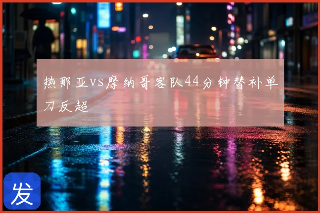 热那亚vs摩纳哥客队44分钟替补单刀反超